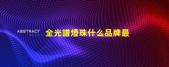 全光譜燈珠什么品牌最好 全光譜燈珠